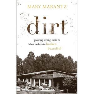 Dirt: Growing Strong Roots in What Makes the Broken Beautiful -- Mary Marantz